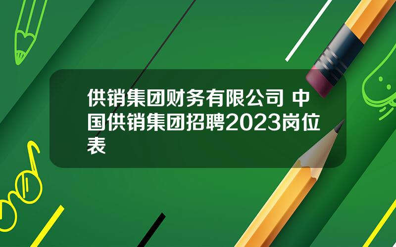 供销集团财务有限公司 中国供销集团招聘2023岗位表